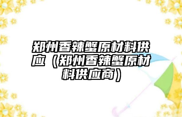 鄭州香辣蟹原材料供應(yīng)（鄭州香辣蟹原材料供應(yīng)商）