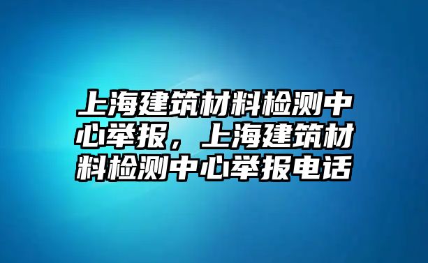 上海建筑材料檢測中心舉報(bào)，上海建筑材料檢測中心舉報(bào)電話