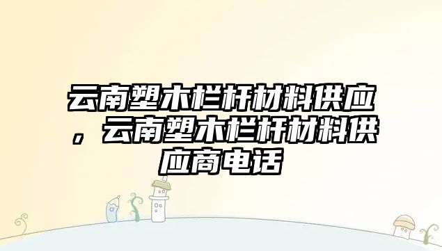 云南塑木欄桿材料供應(yīng)，云南塑木欄桿材料供應(yīng)商電話