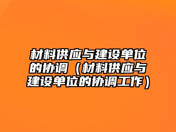 材料供應(yīng)與建設(shè)單位的協(xié)調(diào)（材料供應(yīng)與建設(shè)單位的協(xié)調(diào)工作）