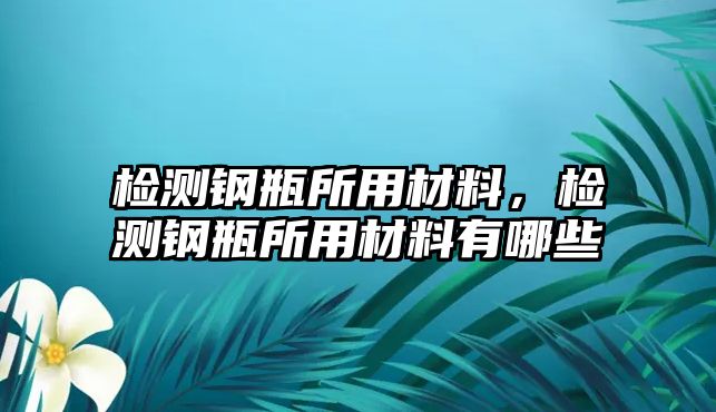 檢測(cè)鋼瓶所用材料，檢測(cè)鋼瓶所用材料有哪些