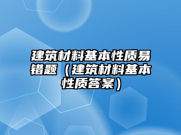 建筑材料基本性質(zhì)易錯(cuò)題（建筑材料基本性質(zhì)答案）