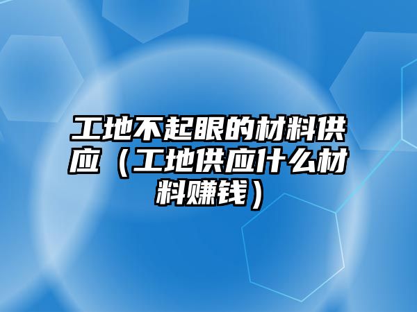 工地不起眼的材料供應(yīng)（工地供應(yīng)什么材料賺錢）