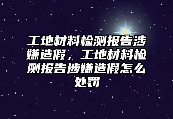 工地材料檢測報告涉嫌造假，工地材料檢測報告涉嫌造假怎么處罰