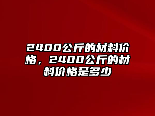 2400公斤的材料價格，2400公斤的材料價格是多少