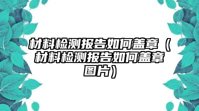 材料檢測報告如何蓋章（材料檢測報告如何蓋章圖片）