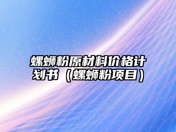 螺螄粉原材料價(jià)格計(jì)劃書（螺螄粉項(xiàng)目）