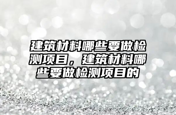 建筑材料哪些要做檢測項目，建筑材料哪些要做檢測項目的