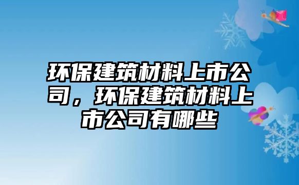 環(huán)保建筑材料上市公司，環(huán)保建筑材料上市公司有哪些