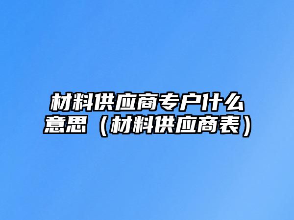 材料供應(yīng)商專戶什么意思（材料供應(yīng)商表）