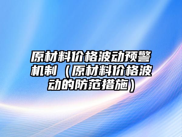 原材料價格波動預(yù)警機(jī)制（原材料價格波動的防范措施）