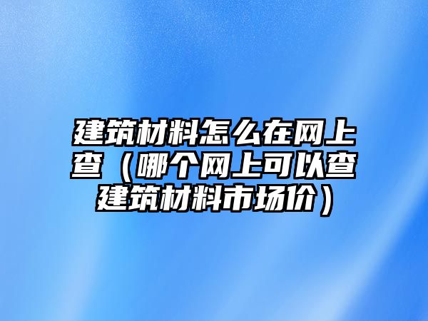 建筑材料怎么在網(wǎng)上查（哪個(gè)網(wǎng)上可以查建筑材料市場(chǎng)價(jià)）