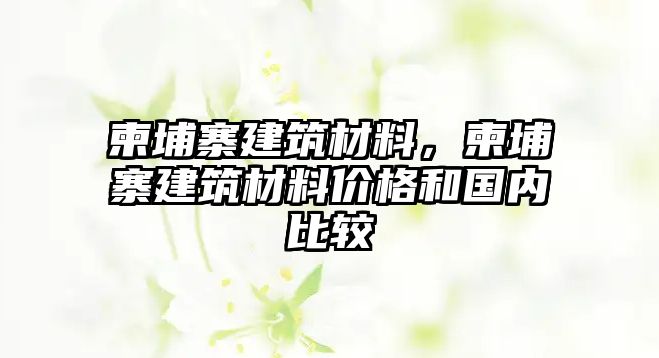 柬埔寨建筑材料，柬埔寨建筑材料價格和國內(nèi)比較