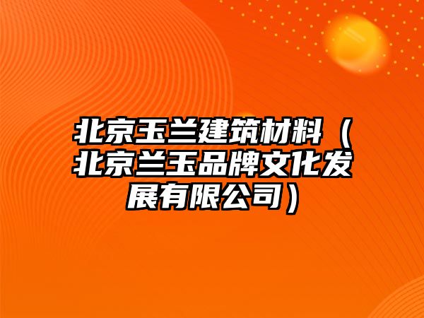 北京玉蘭建筑材料（北京蘭玉品牌文化發(fā)展有限公司）