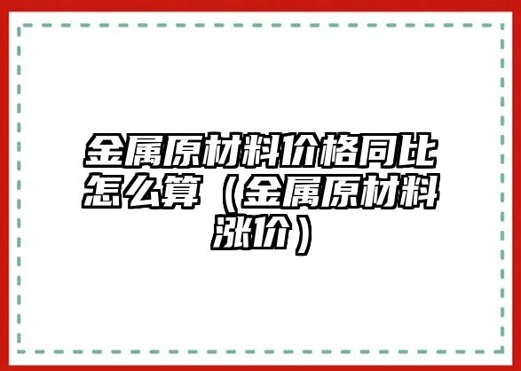 金屬原材料價格同比怎么算（金屬原材料漲價）