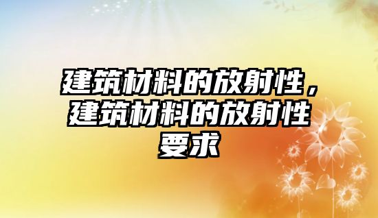 建筑材料的放射性，建筑材料的放射性要求