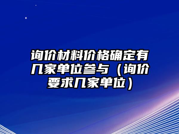 詢價材料價格確定有幾家單位參與（詢價要求幾家單位）