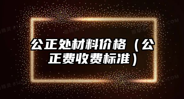 公正處材料價格（公正費收費標準）