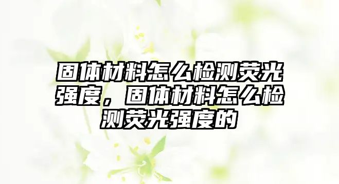 固體材料怎么檢測(cè)熒光強(qiáng)度，固體材料怎么檢測(cè)熒光強(qiáng)度的