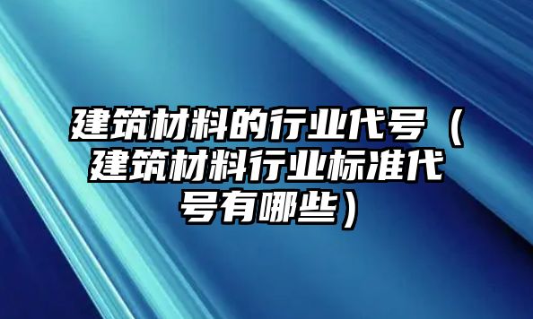 建筑材料的行業(yè)代號（建筑材料行業(yè)標(biāo)準(zhǔn)代號有哪些）