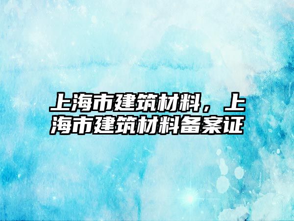 上海市建筑材料，上海市建筑材料備案證