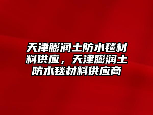 天津膨潤土防水毯材料供應(yīng)，天津膨潤土防水毯材料供應(yīng)商