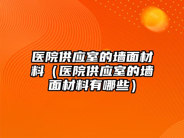 醫(yī)院供應(yīng)室的墻面材料（醫(yī)院供應(yīng)室的墻面材料有哪些）