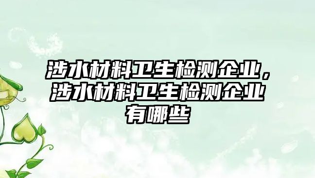 涉水材料衛(wèi)生檢測企業(yè)，涉水材料衛(wèi)生檢測企業(yè)有哪些