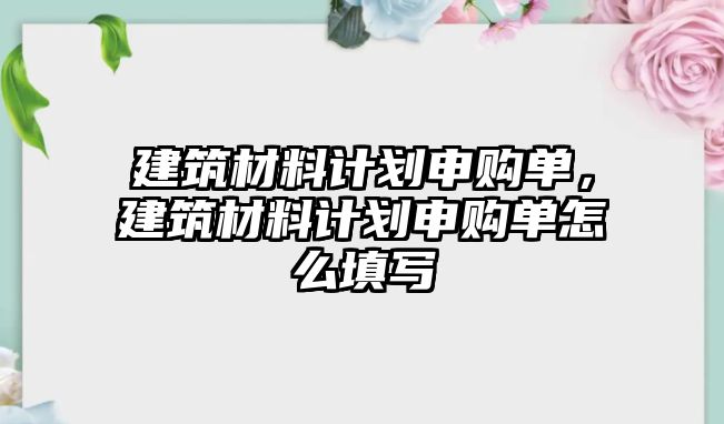 建筑材料計劃申購單，建筑材料計劃申購單怎么填寫