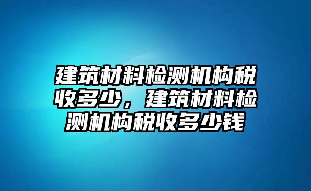 建筑材料檢測(cè)機(jī)構(gòu)稅收多少，建筑材料檢測(cè)機(jī)構(gòu)稅收多少錢