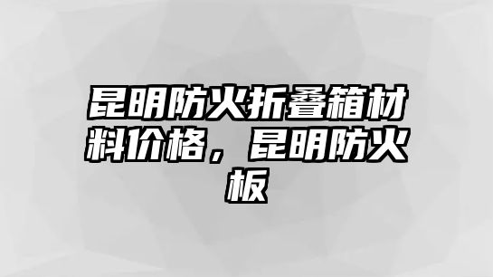 昆明防火折疊箱材料價格，昆明防火板