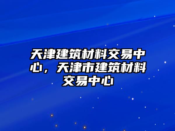 天津建筑材料交易中心，天津市建筑材料交易中心