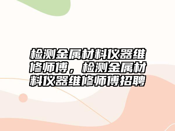 檢測金屬材料儀器維修師傅，檢測金屬材料儀器維修師傅招聘