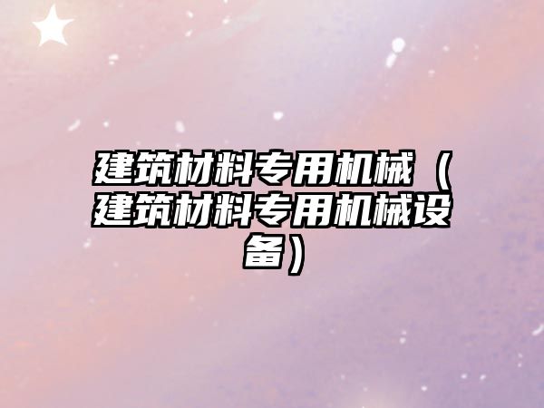 建筑材料專用機械（建筑材料專用機械設備）