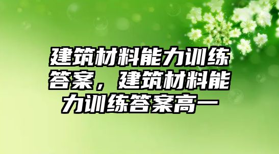 建筑材料能力訓(xùn)練答案，建筑材料能力訓(xùn)練答案高一