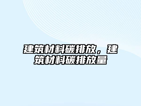 建筑材料碳排放，建筑材料碳排放量