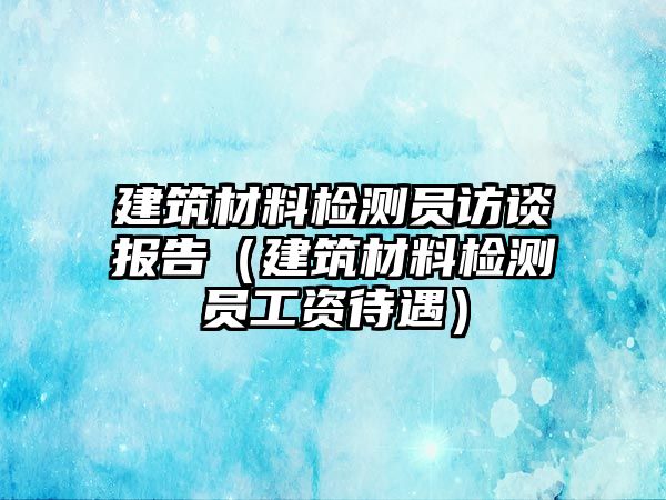 建筑材料檢測員訪談報(bào)告（建筑材料檢測員工資待遇）