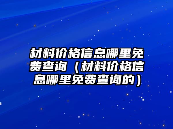 材料價格信息哪里免費查詢（材料價格信息哪里免費查詢的）