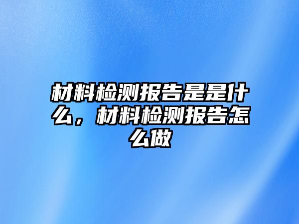 材料檢測(cè)報(bào)告是是什么，材料檢測(cè)報(bào)告怎么做