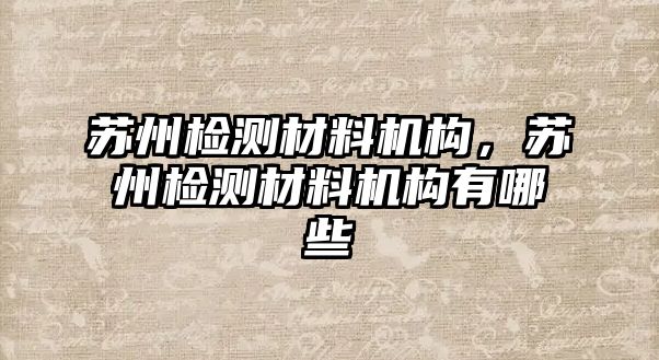 蘇州檢測材料機(jī)構(gòu)，蘇州檢測材料機(jī)構(gòu)有哪些