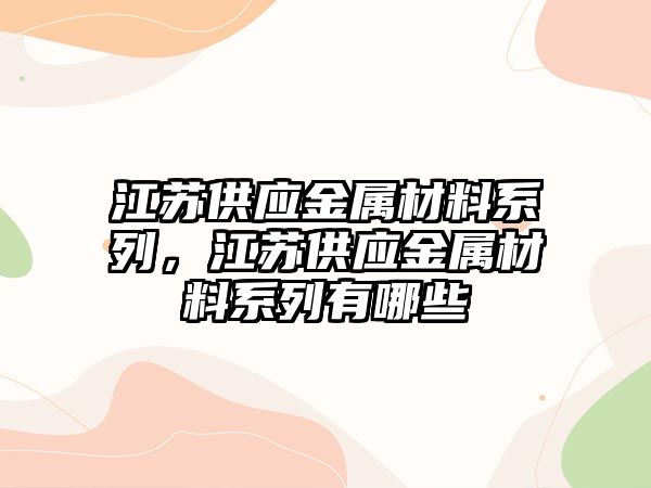 江蘇供應(yīng)金屬材料系列，江蘇供應(yīng)金屬材料系列有哪些