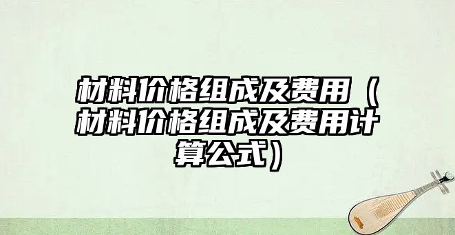 材料價(jià)格組成及費(fèi)用（材料價(jià)格組成及費(fèi)用計(jì)算公式）