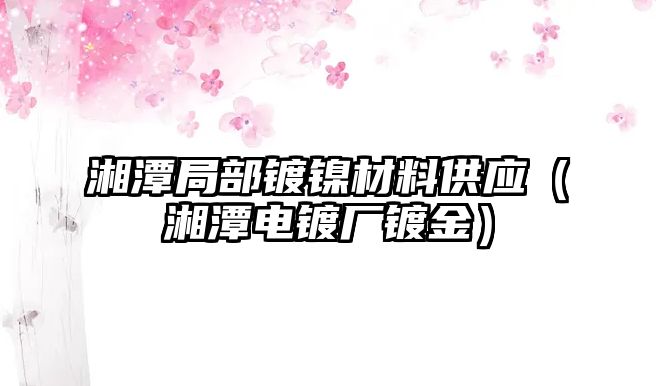 湘潭局部鍍鎳材料供應(yīng)（湘潭電鍍廠鍍金）