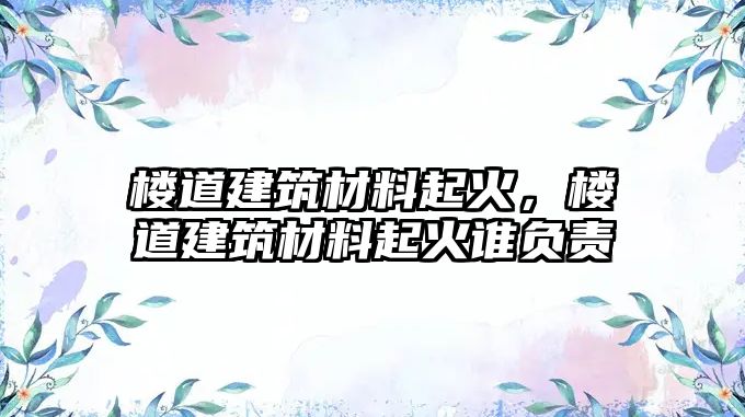 樓道建筑材料起火，樓道建筑材料起火誰負(fù)責(zé)