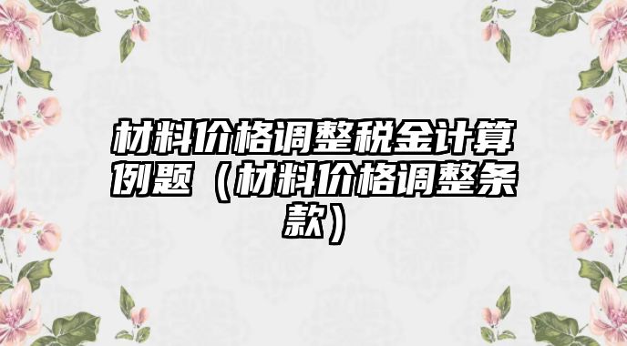 材料價格調(diào)整稅金計算例題（材料價格調(diào)整條款）