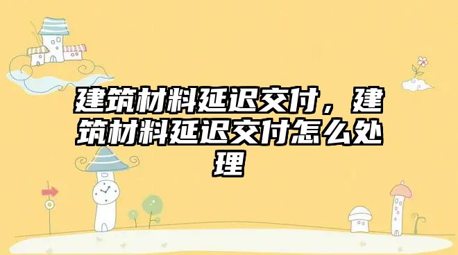 建筑材料延遲交付，建筑材料延遲交付怎么處理