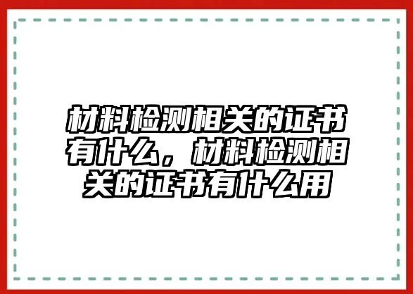 材料檢測(cè)相關(guān)的證書(shū)有什么，材料檢測(cè)相關(guān)的證書(shū)有什么用