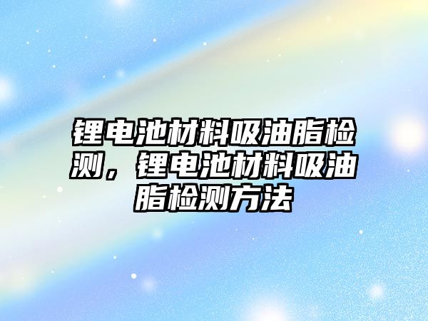 鋰電池材料吸油脂檢測，鋰電池材料吸油脂檢測方法