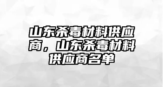 山東殺毒材料供應(yīng)商，山東殺毒材料供應(yīng)商名單