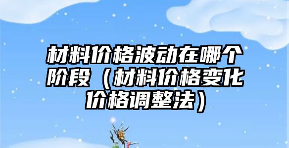 材料價格波動在哪個階段（材料價格變化價格調(diào)整法）